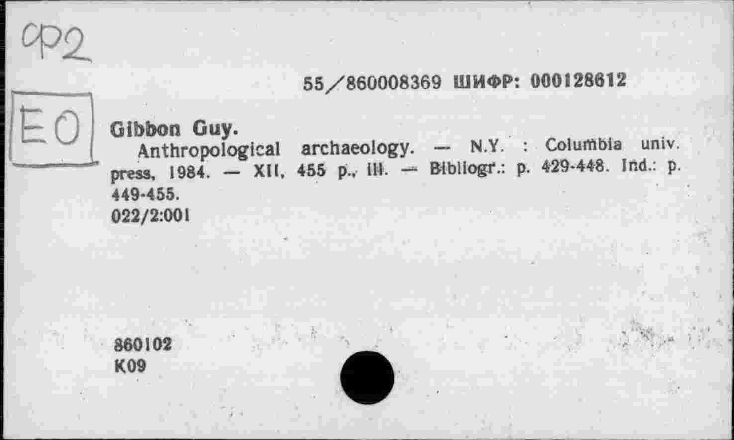 ﻿55/860008369 ШИФР: 000128612
Gibbon Guy.
Anthropological archaeology. — N.Y. : Columbia umv. press. 1984. - XII, 455 p.. ill. — Bibliogf.: p. 429-448. Ind.: p. 449-455.
022/2:001
860102 K09